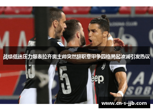 战绩低迷压力爆表拉齐奥主帅突然辞职意甲争四格局起波澜引发热议