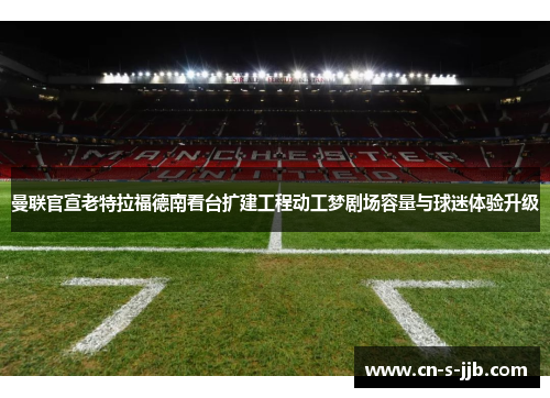 曼联官宣老特拉福德南看台扩建工程动工梦剧场容量与球迷体验升级 曼联官宣老特拉福德南看台扩建工程动工梦剧场容量与球迷体验升级