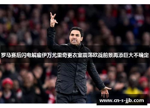 罗马赛后闪电解雇伊万尤里奇更衣室震荡欧战前景再添巨大不确定