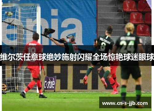 维尔茨任意球绝妙施射闪耀全场惊艳球迷眼球