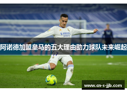 阿诺德加盟皇马的五大理由助力球队未来崛起 阿诺德加盟皇马的五大理由助力球队未来崛起