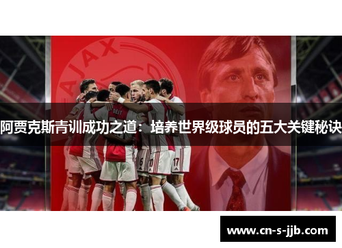 阿贾克斯青训成功之道:培养世界级球员的五大关键秘诀 阿贾克斯青训成功之道:培养世界级球员的五大关键秘诀