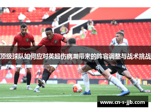 顶级球队如何应对英超伤病潮带来的阵容调整与战术挑战 顶级球队如何应对英超伤病潮带来的阵容调整与战术挑战