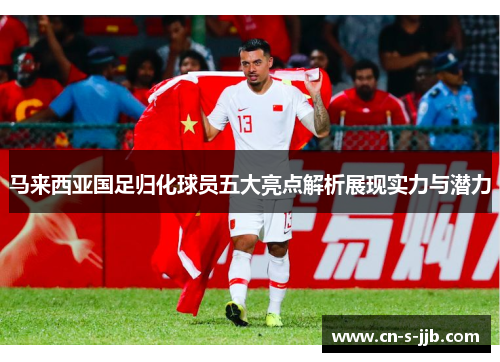 马来西亚国足归化球员五大亮点解析展现实力与潜力 马来西亚国足归化球员五大亮点解析展现实力与潜力