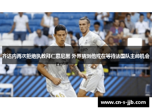 齐达内再次拒绝执教拜仁慕尼黑 外界猜测他或在等待法国队主帅机会 齐达内再次拒绝执教拜仁慕尼黑 外界猜测他或在等待法国队主帅机会