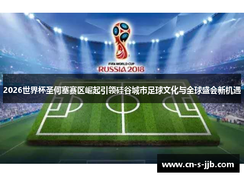 2026世界杯圣何塞赛区崛起引领硅谷城市足球文化与全球盛会新机遇 2026世界杯圣何塞赛区崛起引领硅谷城市足球文化与全球盛会新机遇
