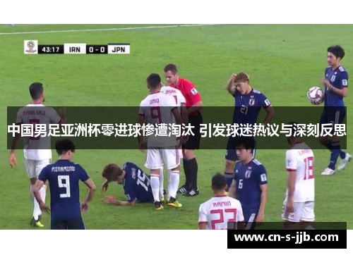 中国男足亚洲杯零进球惨遭淘汰 引发球迷热议与深刻反思 中国男足亚洲杯零进球惨遭淘汰 引发球迷热议与深刻反思