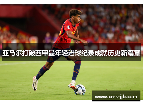 亚马尔打破西甲最年轻进球纪录成就历史新篇章 亚马尔打破西甲最年轻进球纪录成就历史新篇章