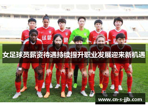 女足球员薪资待遇持续提升职业发展迎来新机遇 女足球员薪资待遇持续提升职业发展迎来新机遇
