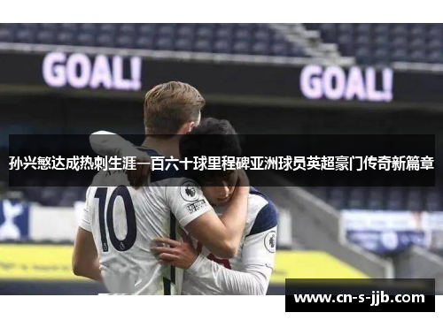 孙兴慜达成热刺生涯一百六十球里程碑亚洲球员英超豪门传奇新篇章 孙兴慜达成热刺生涯一百六十球里程碑亚洲球员英超豪门传奇新篇章