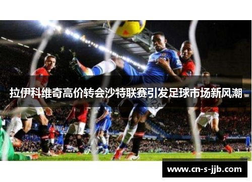 拉伊科维奇高价转会沙特联赛引发足球市场新风潮 拉伊科维奇高价转会沙特联赛引发足球市场新风潮