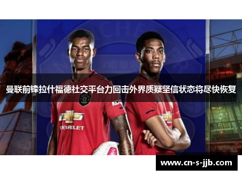 曼联前锋拉什福德社交平台力回击外界质疑坚信状态将尽快恢复 曼联前锋拉什福德社交平台力回击外界质疑坚信状态将尽快恢复