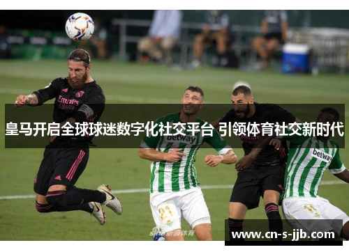 皇马开启全球球迷数字化社交平台 引领体育社交新时代 皇马开启全球球迷数字化社交平台 引领体育社交新时代