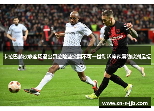 卡拉巴赫欧联客场逼出奇迹险些掀翻不可一世勒沃库森震动欧洲足坛 卡拉巴赫欧联客场逼出奇迹险些掀翻不可一世勒沃库森震动欧洲足坛