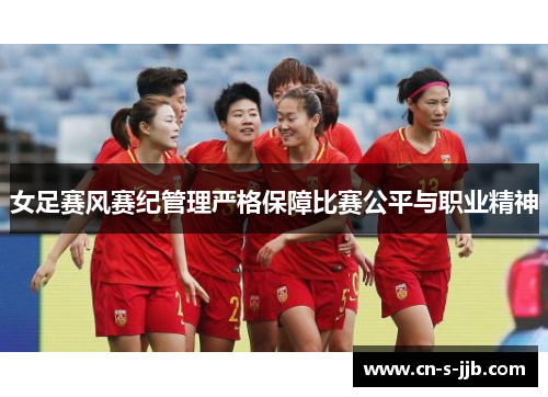 女足赛风赛纪管理严格保障比赛公平与职业精神 女足赛风赛纪管理严格保障比赛公平与职业精神