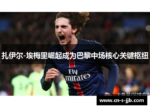 扎伊尔-埃梅里崛起成为巴黎中场核心关键枢纽 扎伊尔-埃梅里崛起成为巴黎中场核心关键枢纽